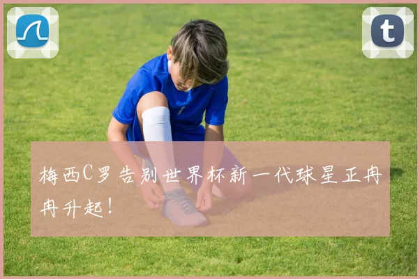 梅西C罗告别世界杯新一代球星正冉冉升起！