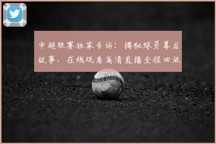 中超联赛独家专访：揭秘球员幕后故事，在线观看高清直播全程回放