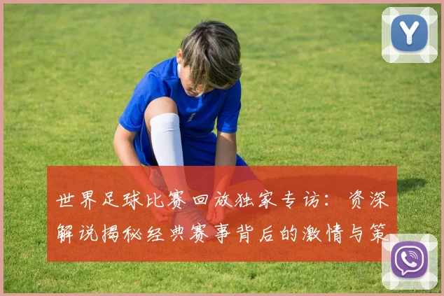 世界足球比赛回放独家专访：资深解说揭秘经典赛事背后的激情与策略