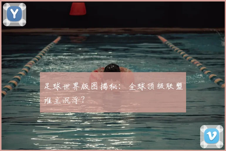 足球世界版图揭秘:全球顶级联盟谁主沉浮?