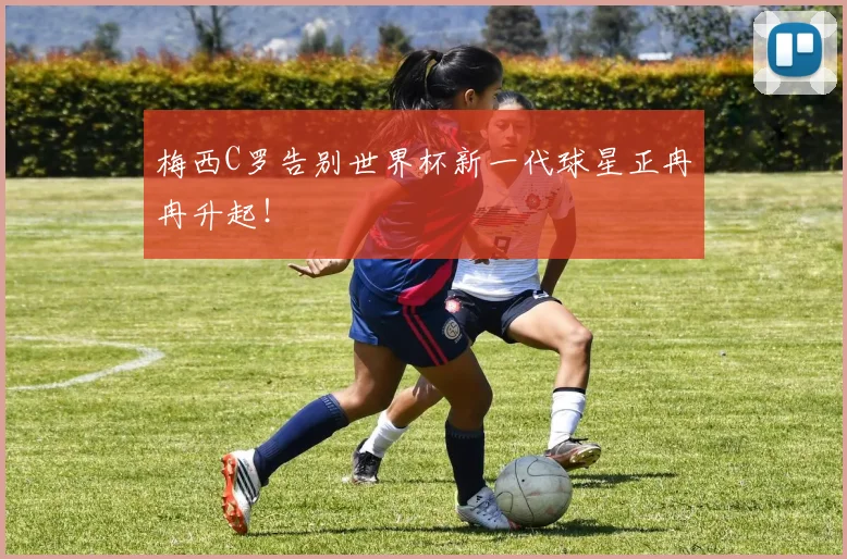 梅西C罗告别世界杯新一代球星正冉冉升起！