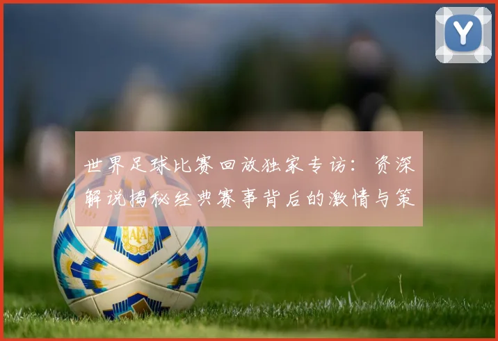 世界足球比赛回放独家专访:资深解说揭秘经典赛事背后的激情与策略
