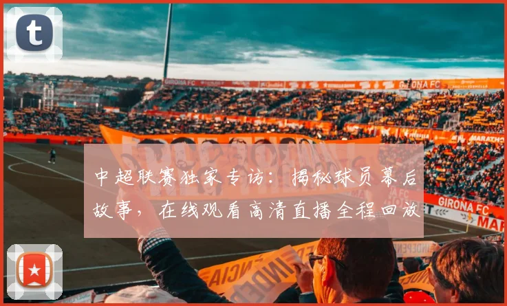 中超联赛独家专访:揭秘球员幕后故事,在线观看高清直播全程回放