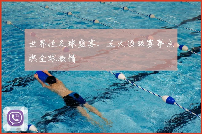世界性足球盛宴：五大顶级赛事点燃全球激情