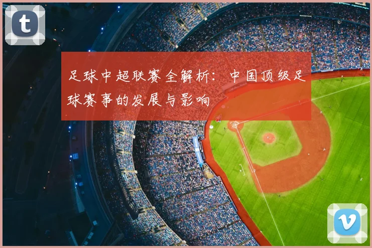 足球中超联赛全解析：中国顶级足球赛事的发展与影响