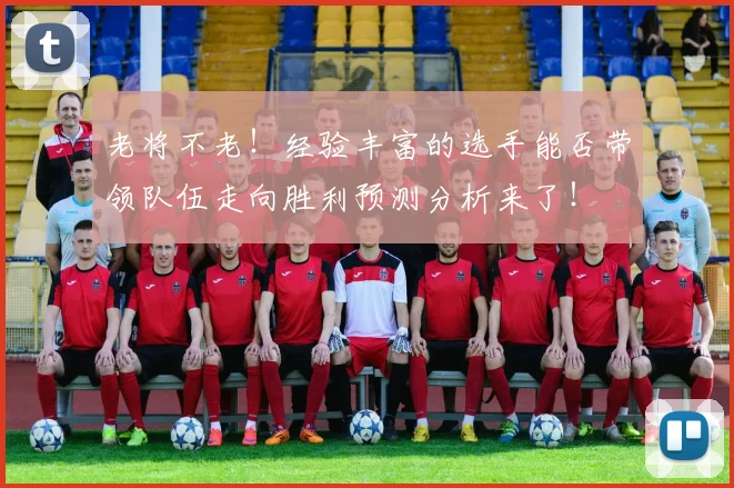 老将不老！经验丰富的选手能否带领队伍走向胜利预测分析来了！
