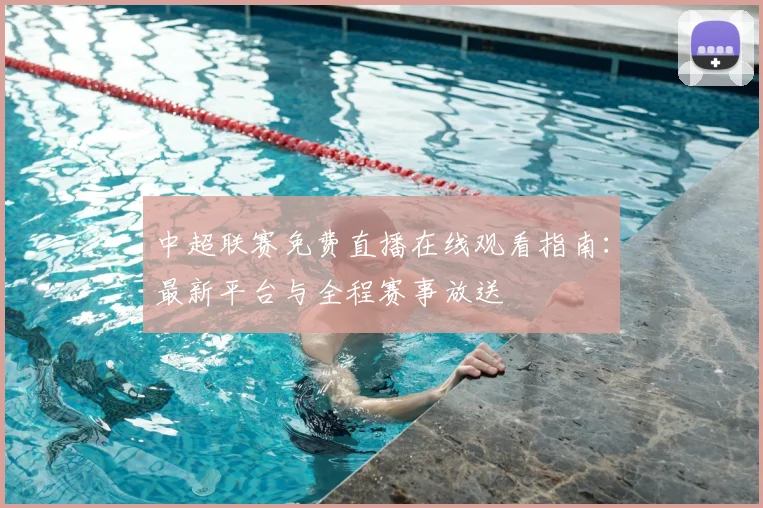中超联赛免费直播在线观看指南：最新平台与全程赛事放送