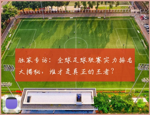 独家专访:全球足球联赛实力排名大揭秘,谁才是真正的王者?