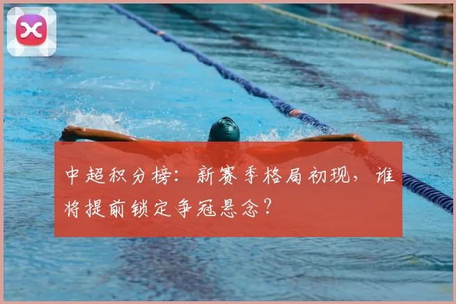 中超积分榜:新赛季格局初现,谁将提前锁定争冠悬念?