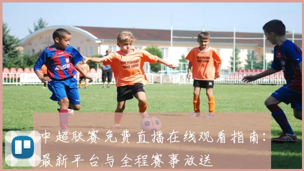 中超联赛免费直播在线观看指南:最新平台与全程赛事放送