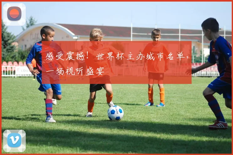 感受震撼！世界杯主办城市名单，一场视听盛宴