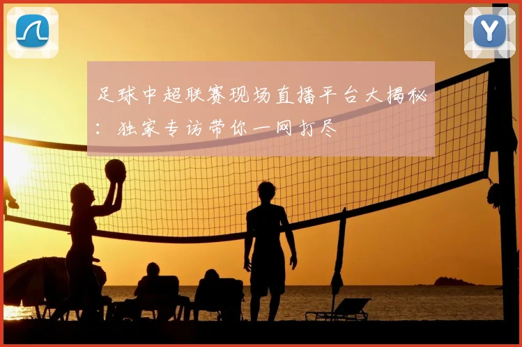 足球中超联赛现场直播平台大揭秘：独家专访带你一网打尽