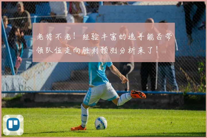 老将不老！经验丰富的选手能否带领队伍走向胜利预测分析来了！