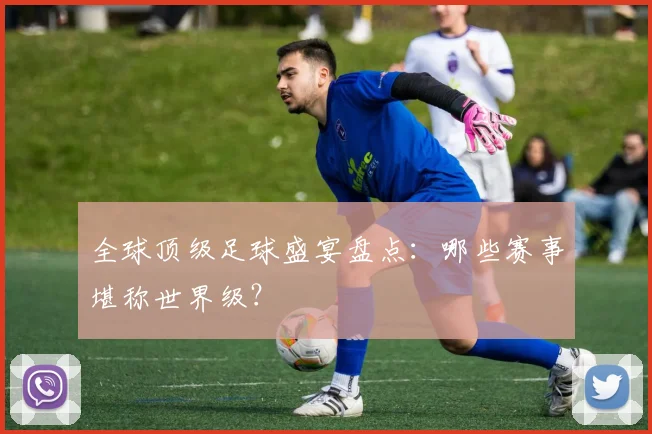 全球顶级足球盛宴盘点:哪些赛事堪称世界级?
