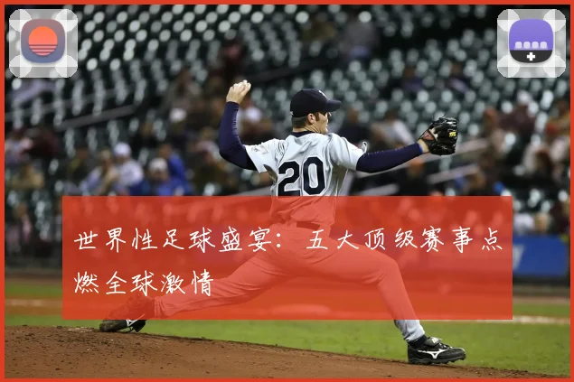 世界性足球盛宴:五大顶级赛事点燃全球激情