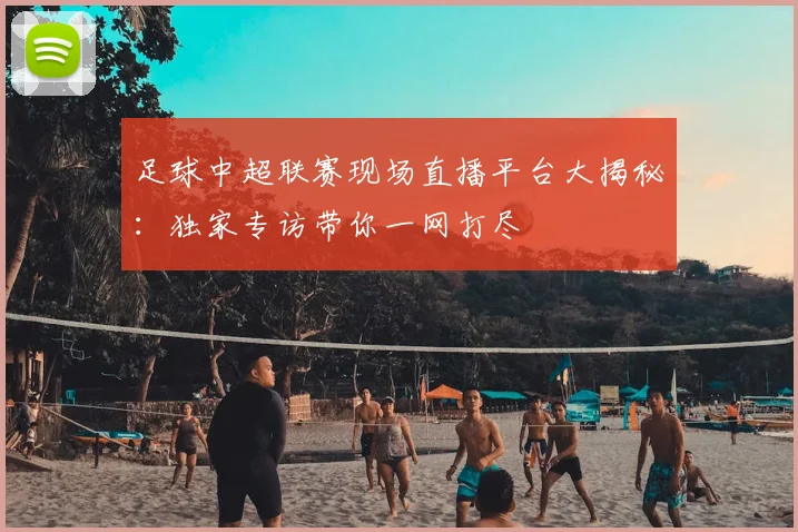 足球中超联赛现场直播平台大揭秘:独家专访带你一网打尽