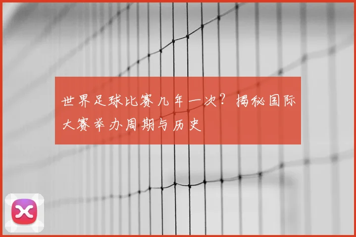 世界足球比赛几年一次？揭秘国际大赛举办周期与历史